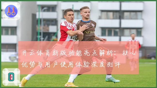 开云体育新版功能亮点解析：核心优势与用户使用体验深度测评