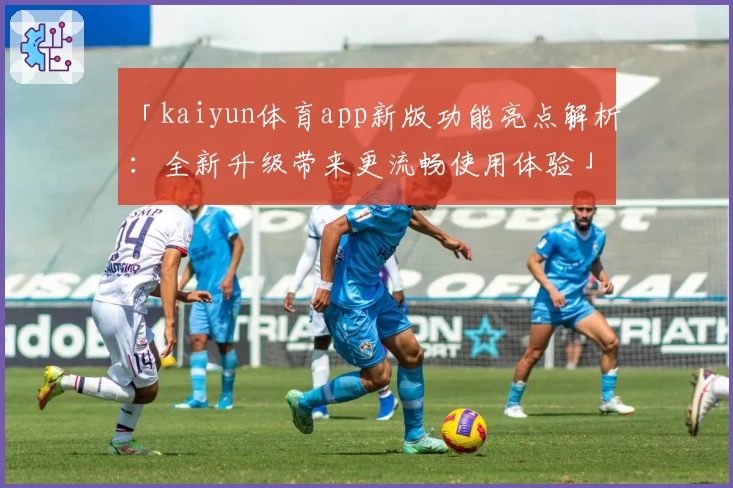 「kaiyun体育app新版功能亮点解析：全新升级带来更流畅使用体验」