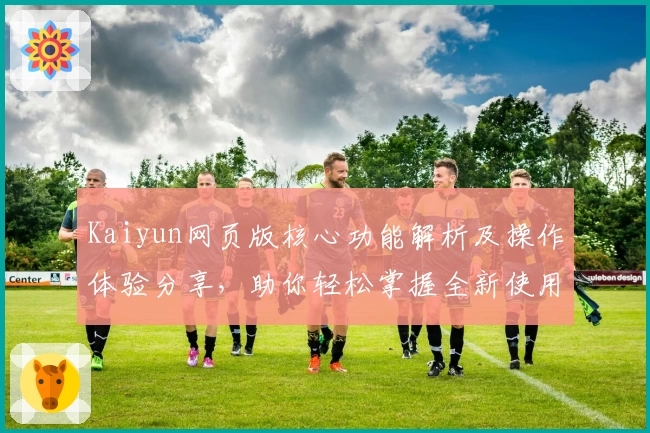 Kaiyun网页版核心功能解析及操作体验分享，助你轻松掌握全新使用技巧