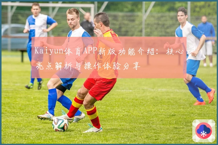 Kaiyun体育APP新版功能介绍：核心亮点解析与操作体验分享
