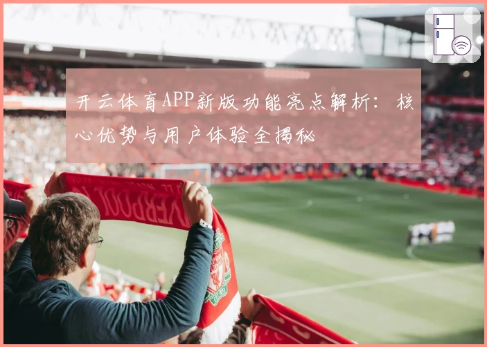 开云体育APP新版功能亮点解析：核心优势与用户体验全揭秘