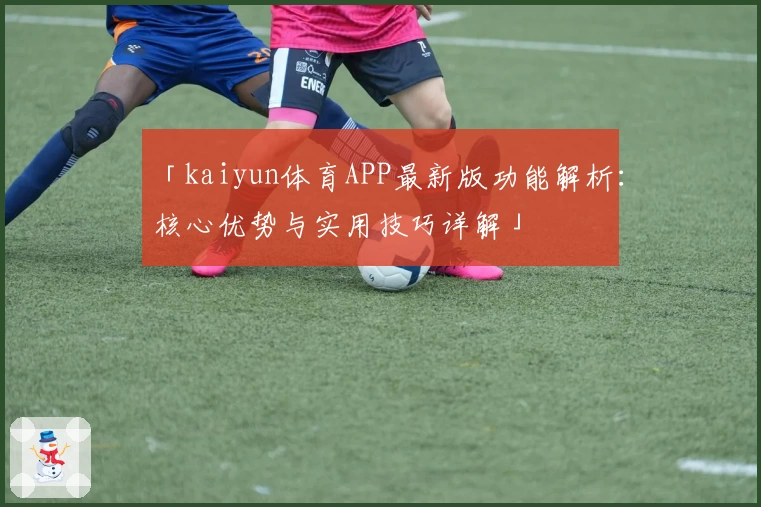 「kaiyun体育APP最新版功能解析：核心优势与实用技巧详解」