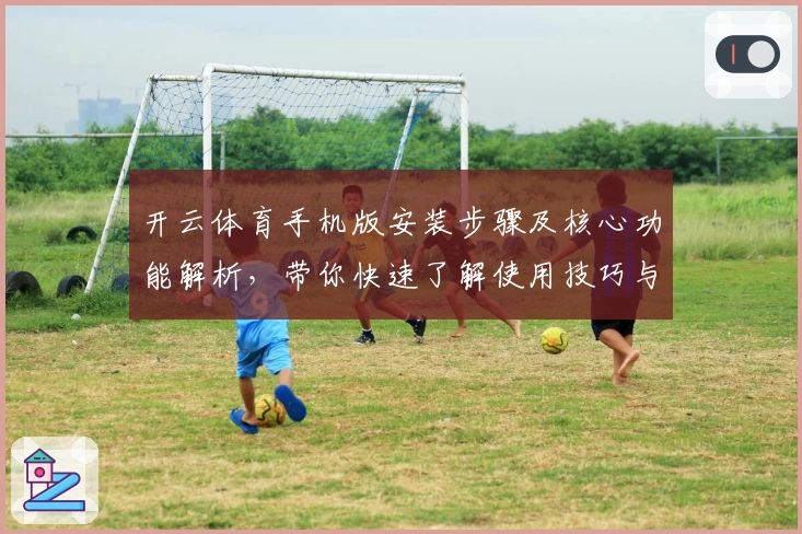 开云体育手机版安装步骤及核心功能解析，带你快速了解使用技巧与注册流程