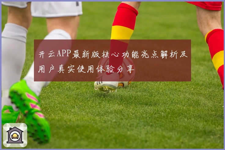 开云APP最新版核心功能亮点解析及用户真实使用体验分享