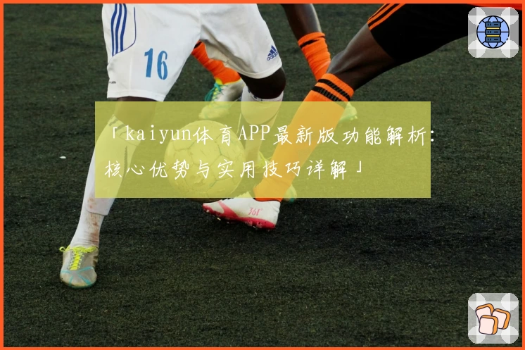 「kaiyun体育APP最新版功能解析：核心优势与实用技巧详解」