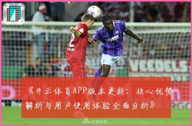 《开云体育APP版本更新：核心优势解析与用户使用体验全面分析》