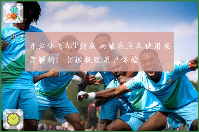 开云体育APP新版功能亮点及使用场景解析：打造极致用户体验