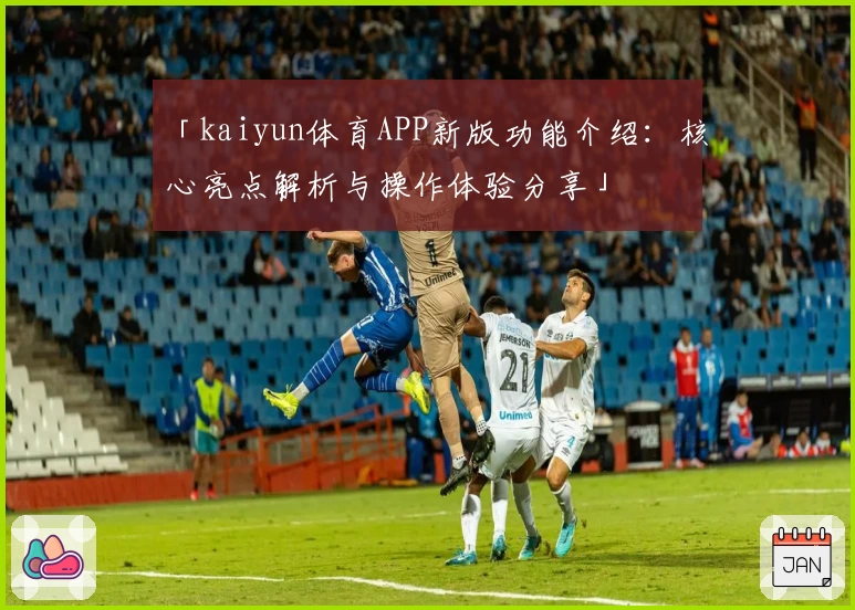 「kaiyun体育APP新版功能介绍：核心亮点解析与操作体验分享」