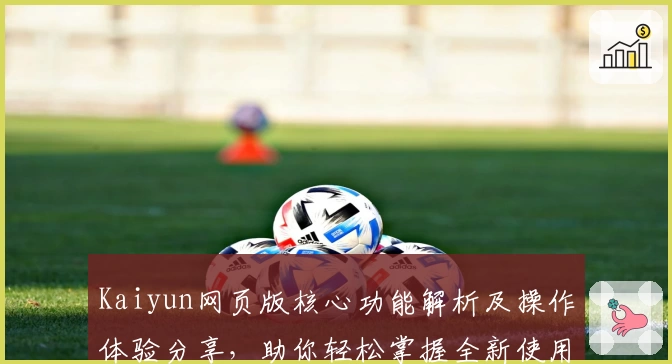 Kaiyun网页版核心功能解析及操作体验分享，助你轻松掌握全新使用技巧