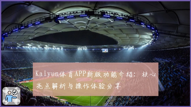 Kaiyun体育APP新版功能介绍：核心亮点解析与操作体验分享