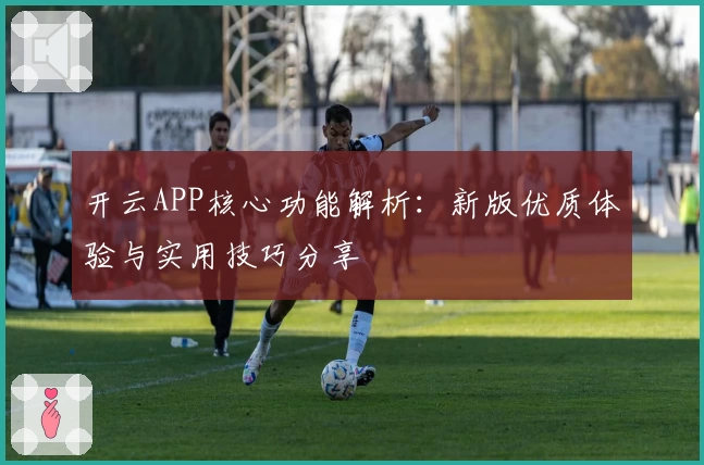 开云APP核心功能解析：新版优质体验与实用技巧分享