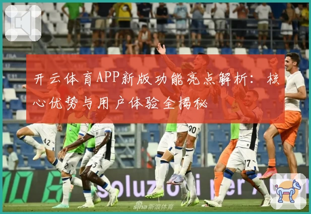 开云体育APP新版功能亮点解析：核心优势与用户体验全揭秘