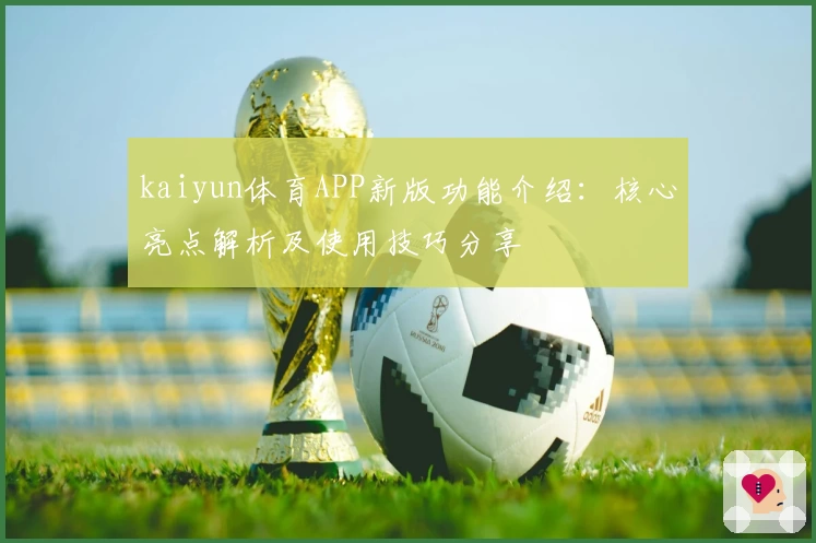 kaiyun体育APP新版功能介绍：核心亮点解析及使用技巧分享